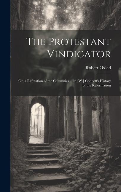 The Protestant Vindicator: Or, a Refutation of the Calumnies ... in [W.] Cobbett's History of the Reformation