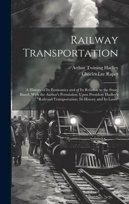 Railway Transportation: A History of Its Economics and of Its Relation to the State, Based, With the Authors Permission, Upon President Hadle