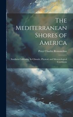 The Mediterranean Shores of America: Southern California: Its Climatic, Physical, and Meteorological Conditions