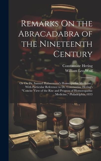 Remarks On the Abracadabra of the Nineteenth Century: Or On Dr. Samuel Hahnemanns Homeopathic Medicine: With Particular Reference to Dr. Constantine