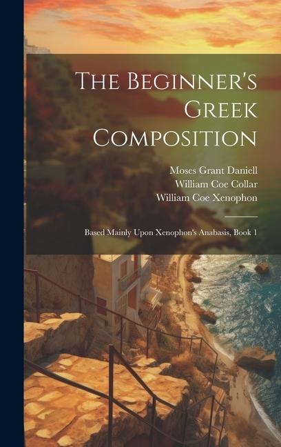 The Beginners Greek Composition: Based Mainly Upon Xenophons Anabasis, Book 1