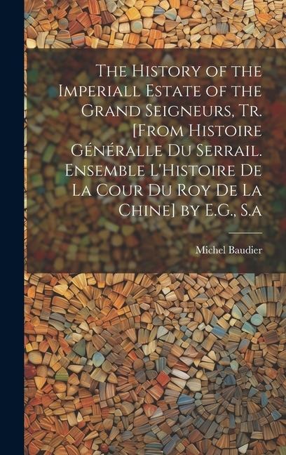 The History of the Imperiall Estate of the Grand Seigneurs, Tr. [From Histoire Généralle Du Serrail. Ensemble L'Histoire De La Cour Du Roy De La Chine