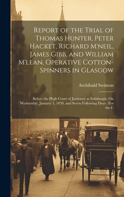 Report of the Trial of Thomas Hunter, Peter Hacket, Richard M'neil, James Gibb, and William M'lean, Operative Cotton-Spinners in Glasgow: Before the H