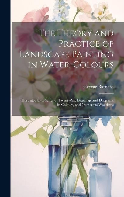 The Theory and Practice of Landscape Painting in Water-Colours: Illustrated by a Series of Twenty-Six Drawings and Diagrams in Colours, and Numerous W