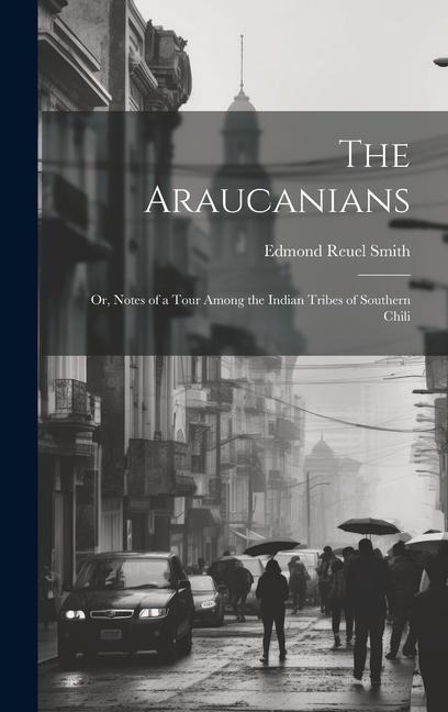 The Araucanians: Or, Notes of a Tour Among the Indian Tribes of Southern Chili