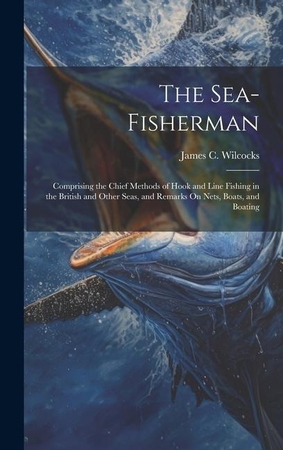 The Sea-Fisherman: Comprising the Chief Methods of Hook and Line Fishing in the British and Other Seas, and Remarks On Nets, Boats, and Boating