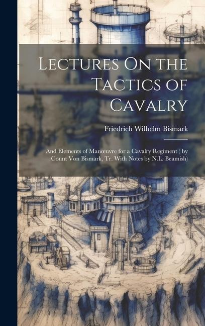 Lectures On the Tactics of Cavalry: And Elements of Manoeuvre for a Cavalry Regiment ( by Count Von Bismark, Tr. With Notes by N.L. Beamish)