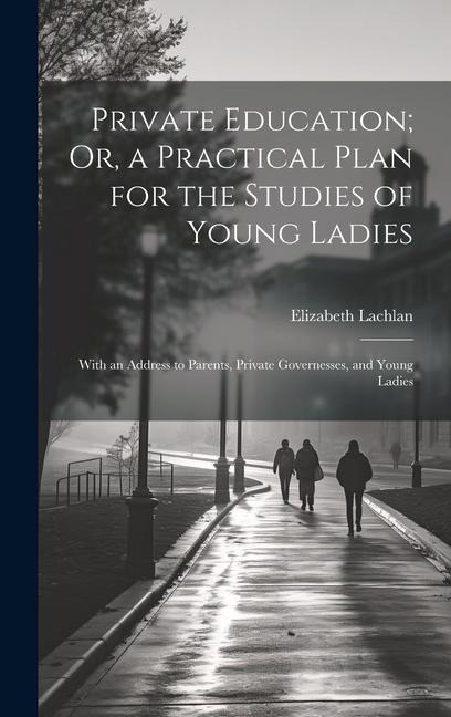Private Education; Or, a Practical Plan for the Studies of Young Ladies: With an Address to Parents, Private Governesses, and Young Ladies