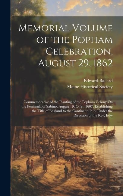 Memorial Volume of the Popham Celebration, August 29, 1862: Commemorative of the Planting of the Popham Colony On the Peninsula of Sabino, August 19,