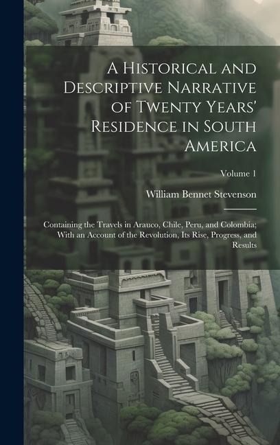 A Historical and Descriptive Narrative of Twenty Years Residence in South America: Containing the Travels in Arauco, Chile, Peru, and Colombia; With