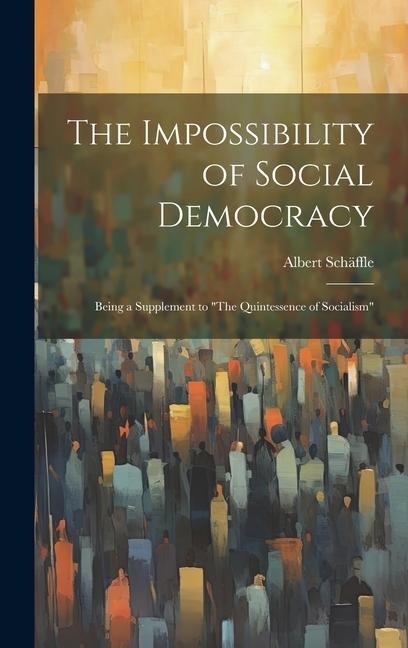 The Impossibility of Social Democracy: Being a Supplement to The Quintessence of Socialism