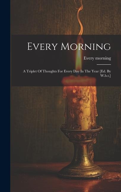 Every Morning: A Triplet Of Thoughts For Every Day In The Year [ed. By W.b.t.]