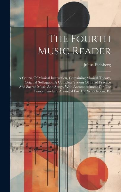 The Fourth Music Reader: A Course Of Musical Instruction, Containing Musical Theory, Original Solfeggios, A Complete System Of Triad Practice And Sacred Music And Songs, With Accompaniment For The Piano. Carefully Arranged For The Schoolroom, By