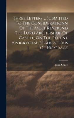 Three Letters ... Submiited To The Considerationn Of The Most Reverend The Lord Archbishop Of Cashel, On The Recent Apocryphal Publications Of His Grace