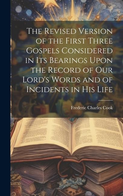 The Revised Version of the First Three Gospels Considered in Its Bearings Upon the Record of Our Lord's Words and of Incidents in His Life
