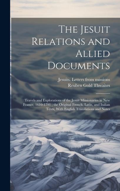 The Jesuit Relations and Allied Documents: Travels and Explorations of the Jesuit Missionaries in New France, 1610-1791; the Original French, Latin, a