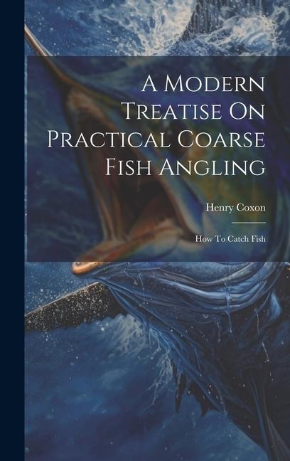 A Modern Treatise On Practical Coarse Fish Angling: How To Catch Fish