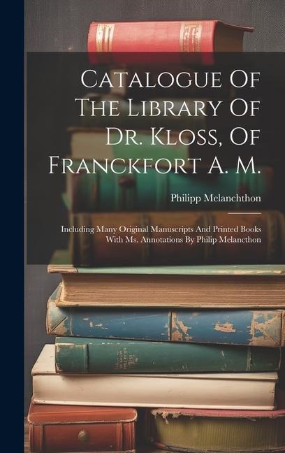 Catalogue Of The Library Of Dr. Kloss, Of Franckfort A. M.: Including Many Original Manuscripts And Printed Books With Ms. Annotations By Philip Melancthon