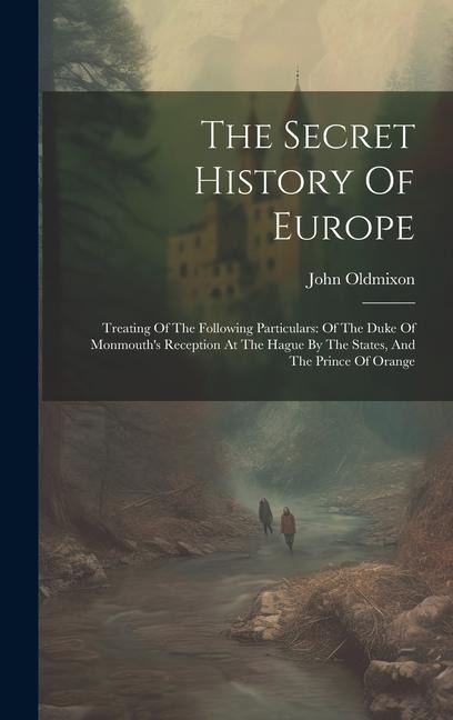 The Secret History Of Europe: Treating Of The Following Particulars: Of The Duke Of Monmouths Reception At The Hague By The States, And The Prince