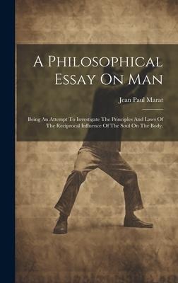 A Philosophical Essay On Man: Being An Attempt To Investigate The Principles And Laws Of The Reciprocal Influence Of The Soul On The Body.