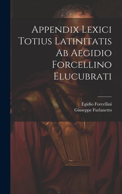 Appendix Lexici Totius Latinitatis Ab Aegidio Forcellino Elucubrati