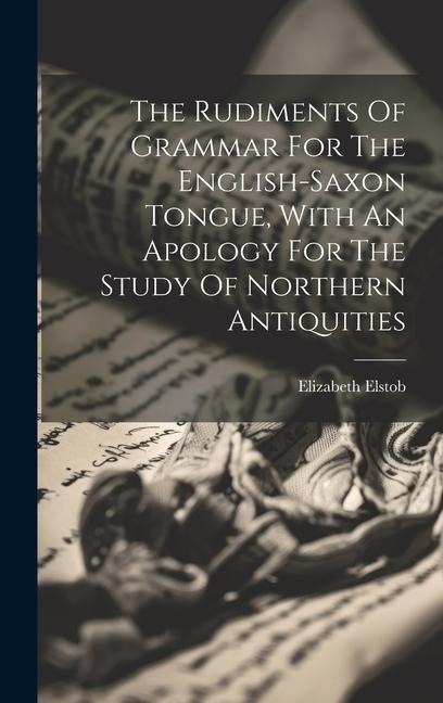 The Rudiments Of Grammar For The English-saxon Tongue, With An Apology For The Study Of Northern Antiquities