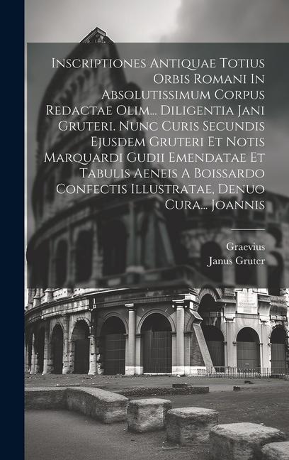 Inscriptiones Antiquae Totius Orbis Romani In Absolutissimum Corpus Redactae Olim... Diligentia Jani Gruteri. Nunc Curis Secundis Ejusdem Gruteri Et Notis Marquardi Gudii Emendatae Et Tabulis Aeneis A Boissardo Confectis Illustratae, Denuo Cura... Joannis