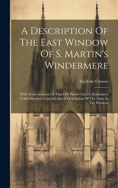 A Description Of The East Window Of S. Martins Windermere: With Some Account Of That Old Parish Church (sometimes Called Bowness Church) Also A Descr