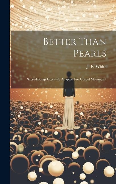 Better Than Pearls: Sacred Songs Expressly Adapted For Gospel Meetings /