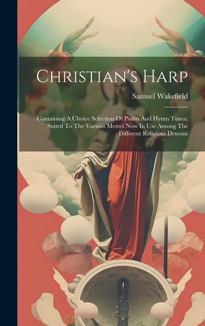 Christians Harp: Containing A Choice Selection Of Psalm And Hymn Tunes, Suited To The Various Metres Now In Use Among The Different Religious Denomi