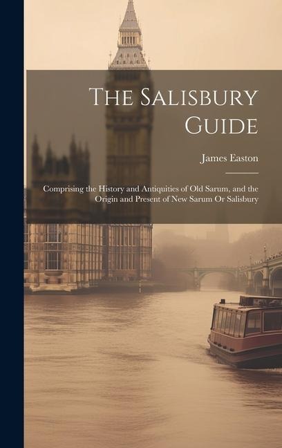 The Salisbury Guide: Comprising the History and Antiquities of Old Sarum, and the Origin and Present of New Sarum Or Salisbury