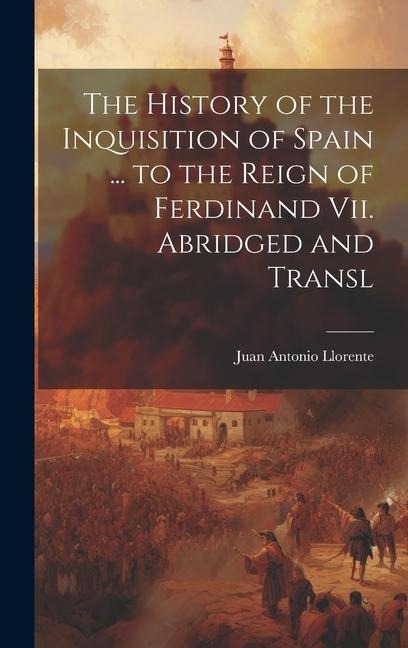 The History of the Inquisition of Spain ... to the Reign of Ferdinand Vii. Abridged and Transl