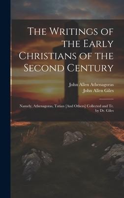 The Writings of the Early Christians of the Second Century: Namely, Athenagoras, Tatian [And Others] Collected and Tr. by Dr. Giles
