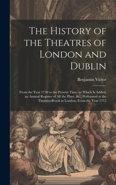 The History of the Theatres of London and Dublin: From the Year 1730 to the Present Time. to Which Is Added, an Annual Register of All the Plays, &c.,