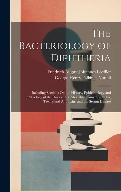 The Bacteriology of Diphtheria: Including Sections On the History, Epidemiology and Pathology of the Disease, the Mortality Caused by It, the Toxins and Antitoxins and the Serum Disease