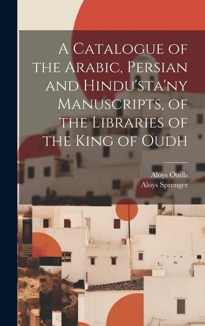 A Catalogue of the Arabic, Persian and Hindustany Manuscripts, of the Libraries of the King of Oudh
