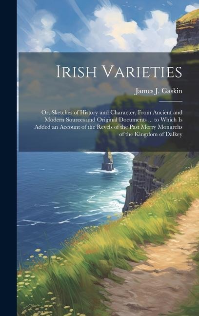 Irish Varieties: Or, Sketches of History and Character, From Ancient and Modern Sources and Original Documents ... to Which Is Added an Account of the Revels of the Past Merry Monarchs of the Kingdom of Dalkey