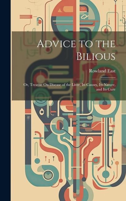 Advice to the Bilious; Or, Treatise On Disease of the Liver, Its Causes, Its Nature, and Its Cure