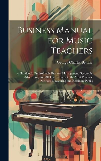 Business Manual for Music Teachers: A Handbook On Profitable Business Management, Successful Advertising, and All That Pertains to the Most Practical
