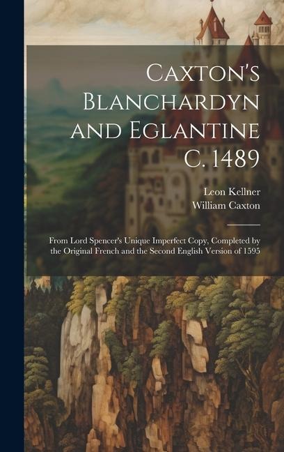 Caxtons Blanchardyn and Eglantine C. 1489: From Lord Spencers Unique Imperfect Copy, Completed by the Original French and the Second English Version