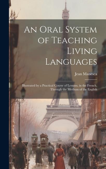An Oral System of Teaching Living Languages: Illustrated by a Practical Course of Lessons, in the French, Through the Medium of the English