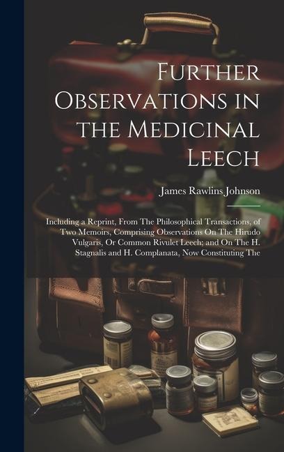 Further Observations in the Medicinal Leech: Including a Reprint, From The Philosophical Transactions, of Two Memoirs, Comprising Observations On The Hirudo Vulgaris, Or Common Rivulet Leech; and On The H. Stagnalis and H. Complanata, Now Constituting The