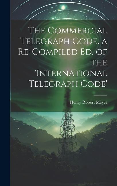 The Commercial Telegraph Code. a Re-Compiled Ed. of the international Telegraph Code