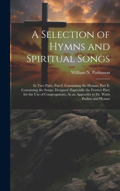 A Selection of Hymns and Spiritual Songs: In Two Parts, Part I. Containing the Hymns, Part Ii. Containing the Songs; Designed (Especially the Former Part) for the Use of Congregations, As an Appendix to Dr. Watts Psalms and Hymns