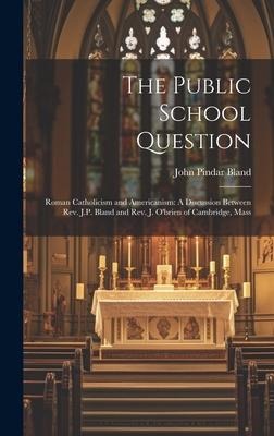 The Public School Question: Roman Catholicism and Americanism: A Discussion Between Rev. J.P. Bland and Rev. J. O'brien of Cambridge, Mass