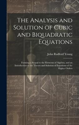 The Analysis and Solution of Cubic and Biquadratic Equations: Forming a Sequal to the Elements of Algebra, and an Introduction to the Theory and Solution of Equations of the Higher Orders