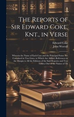 The Reports of Sir Edward Coke, Knt., in Verse: Wherein the Name of Each Case and the Principal Points Are Contained in Two Lines. to Which Are Added, References in the Margin to All the Editions of the Said Reports; and Two Tables; One of the Names of Th