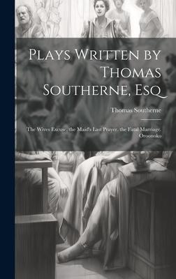 Plays Written by Thomas Southerne, Esq: The Wives Excuse. the Maids Last Prayer. the Fatal Marriage. Oroonoko