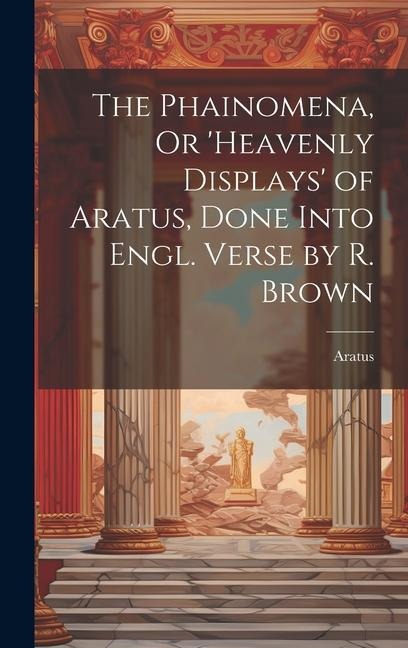 The Phainomena, Or heavenly Displays of Aratus, Done Into Engl. Verse by R. Brown