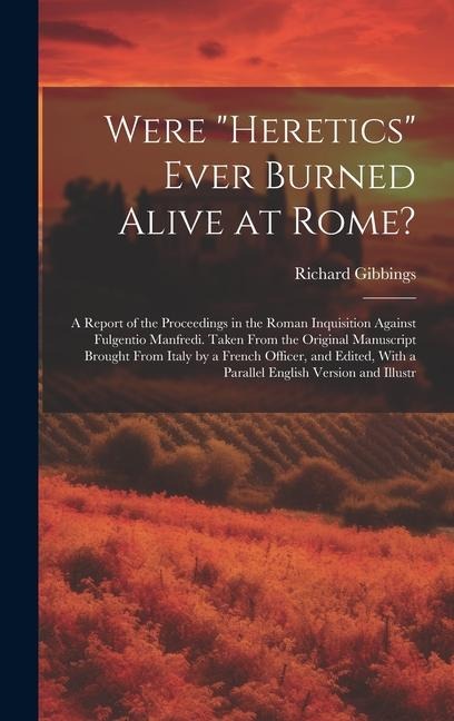 Were "Heretics" Ever Burned Alive at Rome?: A Report of the Proceedings in the Roman Inquisition Against Fulgentio Manfredi. Taken From the Original Manuscript Brought From Italy by a French Officer, and Edited, With a Parallel English Version and Illustr